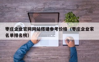 鹤壁枣庄企业官网网站搭建参考价格（枣庄企业家名单排名榜）