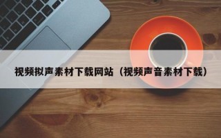 鹤壁视频拟声素材下载网站（视频声音素材下载）