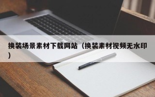 鹤壁换装场景素材下载网站（换装素材视频无水印）