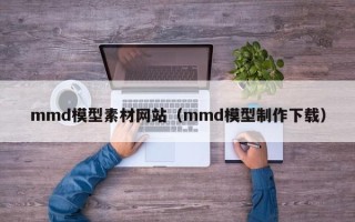 鹤壁mmd模型素材网站（mmd模型制作下载）