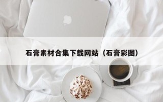 鹤壁石膏素材合集下载网站（石膏彩图）