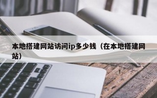 鹤壁本地搭建网站访问ip多少钱（在本地搭建网站）
