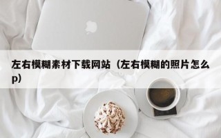 鹤壁左右模糊素材下载网站（左右模糊的照片怎么p）