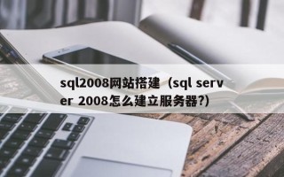 鹤壁sql2008网站搭建（sql server 2008怎么建立服务器?）