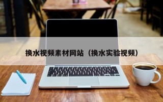 鹤壁换水视频素材网站（换水实验视频）