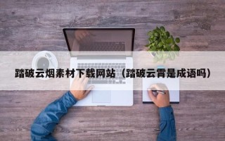 鹤壁踏破云烟素材下载网站（踏破云霄是成语吗）
