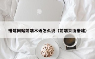 鹤壁搭建网站前端术语怎么说（前端页面搭建）