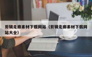 鹤壁剪辑走廊素材下载网站（剪辑走廊素材下载网站大全）