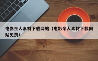 鹤壁电影亲人素材下载网站（电影亲人素材下载网站免费）