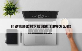 鹤壁印鉴痕迹素材下载网站（印鉴怎么做）