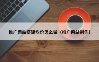 鹤壁推广网站搭建均价怎么做（推广网站制作）