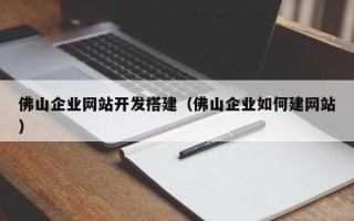 鹤壁佛山企业网站开发搭建（佛山企业如何建网站）