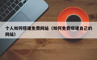鹤壁个人如何搭建免费网站（如何免费搭建自己的网站）