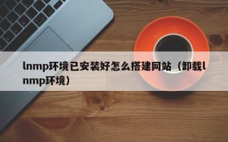鹤壁lnmp环境已安装好怎么搭建网站（卸载lnmp环境）