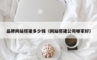 鹤壁品牌网站搭建多少钱（网站搭建公司哪家好）
